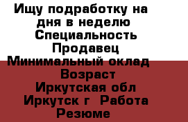 Ищу подработку на 2,3 дня в неделю. › Специальность ­ Продавец › Минимальный оклад ­ 15 000 › Возраст ­ 40 - Иркутская обл., Иркутск г. Работа » Резюме   